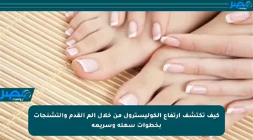 كيف تكتشف ارتفاع الكوليسترول من خلال ألم القدم والتشنجات بخطوات سهلة وسريعة